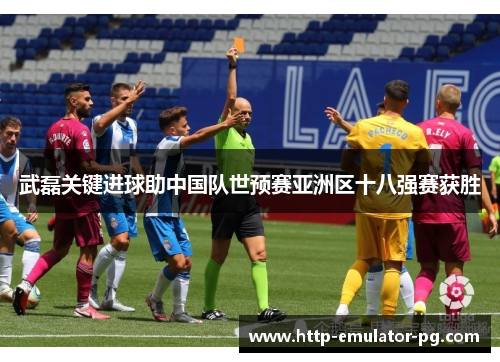 武磊关键进球助中国队世预赛亚洲区十八强赛获胜
