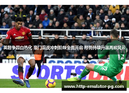 英超争四白热化 豪门混战冲刺阶段全面开启 形势持续升温再掀风云