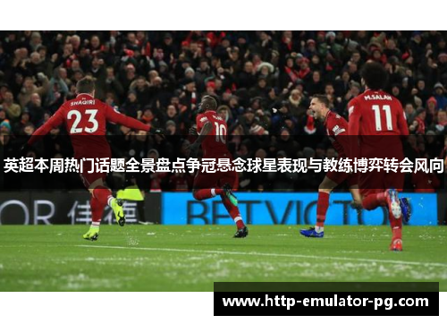 英超本周热门话题全景盘点争冠悬念球星表现与教练博弈转会风向