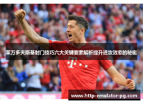 莱万多夫斯基射门技巧六大关键要素解析提升进攻效率的秘密