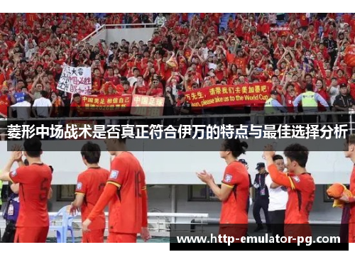 菱形中场战术是否真正符合伊万的特点与最佳选择分析